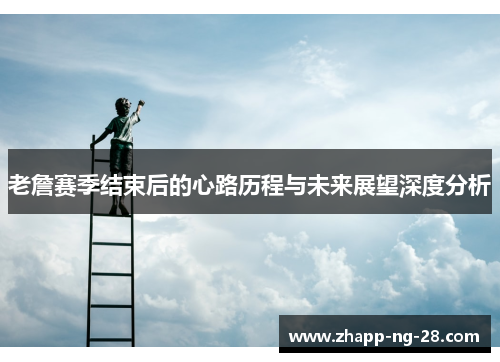 老詹赛季结束后的心路历程与未来展望深度分析 老詹赛季结束后的心路历程与未来展望深度分析