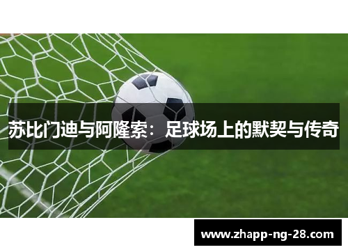 苏比门迪与阿隆索:足球场上的默契与传奇 苏比门迪与阿隆索:足球场上的默契与传奇