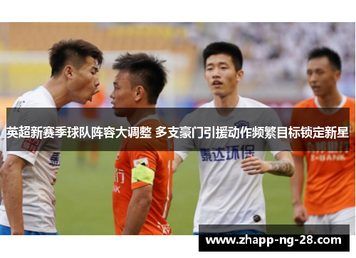 英超新赛季球队阵容大调整 多支豪门引援动作频繁目标锁定新星 英超新赛季球队阵容大调整 多支豪门引援动作频繁目标锁定新星
