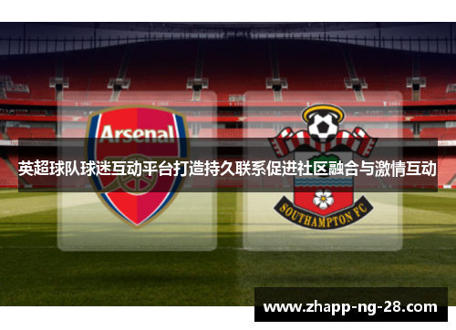 英超球队球迷互动平台打造持久联系促进社区融合与激情互动 英超球队球迷互动平台打造持久联系促进社区融合与激情互动