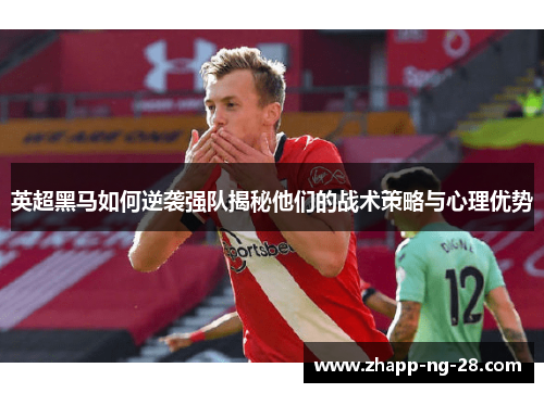 英超黑马如何逆袭强队揭秘他们的战术策略与心理优势 英超黑马如何逆袭强队揭秘他们的战术策略与心理优势