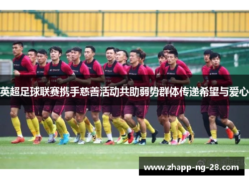 英超足球联赛携手慈善活动共助弱势群体传递希望与爱心 英超足球联赛携手慈善活动共助弱势群体传递希望与爱心