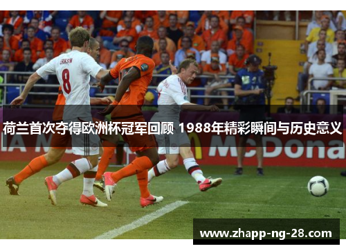荷兰首次夺得欧洲杯冠军回顾 1988年精彩瞬间与历史意义 荷兰首次夺得欧洲杯冠军回顾 1988年精彩瞬间与历史意义