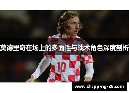 莫德里奇在场上的多面性与战术角色深度剖析 莫德里奇在场上的多面性与战术角色深度剖析