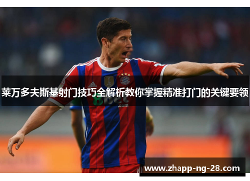 莱万多夫斯基射门技巧全解析教你掌握精准打门的关键要领 莱万多夫斯基射门技巧全解析教你掌握精准打门的关键要领