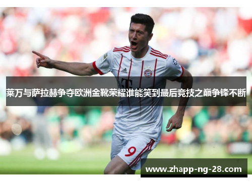 莱万与萨拉赫争夺欧洲金靴荣耀谁能笑到最后竞技之巅争锋不断 莱万与萨拉赫争夺欧洲金靴荣耀谁能笑到最后竞技之巅争锋不断