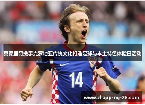 莫德里奇携手克罗地亚传统文化打造足球与本土特色体验日活动 莫德里奇携手克罗地亚传统文化打造足球与本土特色体验日活动