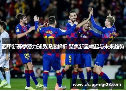 西甲新赛季潜力球员深度解析 聚焦新星崛起与未来趋势 西甲新赛季潜力球员深度解析 聚焦新星崛起与未来趋势