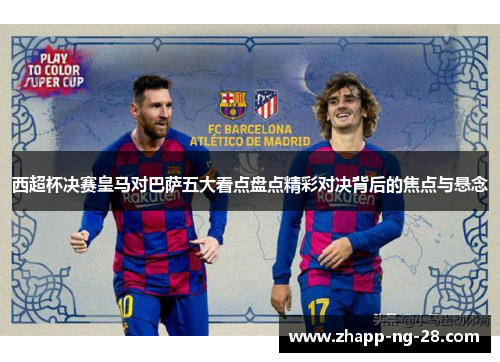 西超杯决赛皇马对巴萨五大看点盘点精彩对决背后的焦点与悬念 西超杯决赛皇马对巴萨五大看点盘点精彩对决背后的焦点与悬念
