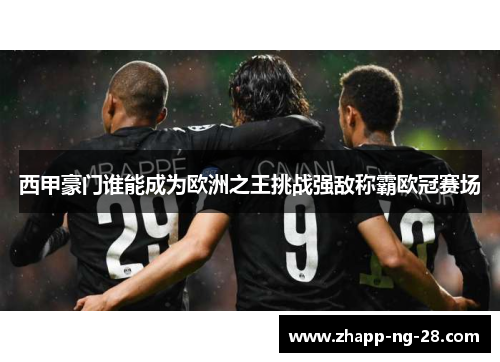 西甲豪门谁能成为欧洲之王挑战强敌称霸欧冠赛场 西甲豪门谁能成为欧洲之王挑战强敌称霸欧冠赛场