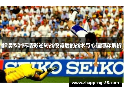 解读欧洲杯精彩逆转战役背后的战术与心理博弈解析 解读欧洲杯精彩逆转战役背后的战术与心理博弈解析