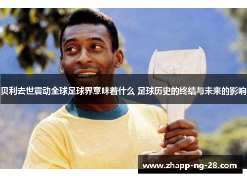 贝利去世震动全球足球界意味着什么 足球历史的终结与未来的影响 贝利去世震动全球足球界意味着什么 足球历史的终结与未来的影响