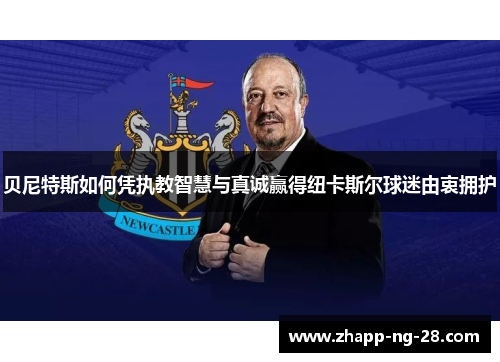 贝尼特斯如何凭执教智慧与真诚赢得纽卡斯尔球迷由衷拥护 贝尼特斯如何凭执教智慧与真诚赢得纽卡斯尔球迷由衷拥护