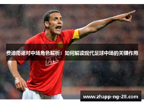 费迪南德对中场角色解析:如何解读现代足球中场的关键作用 费迪南德对中场角色解析:如何解读现代足球中场的关键作用