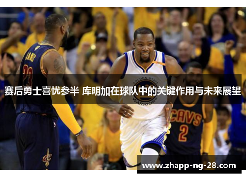 赛后勇士喜忧参半 库明加在球队中的关键作用与未来展望 赛后勇士喜忧参半 库明加在球队中的关键作用与未来展望