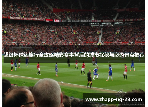 超级杯球迷旅行全攻略精彩赛事背后的城市探秘与必游景点推荐 超级杯球迷旅行全攻略精彩赛事背后的城市探秘与必游景点推荐