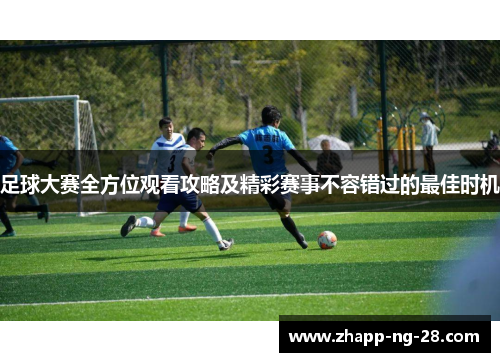 足球大赛全方位观看攻略及精彩赛事不容错过的最佳时机 足球大赛全方位观看攻略及精彩赛事不容错过的最佳时机