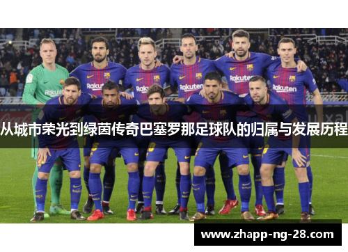 从城市荣光到绿茵传奇巴塞罗那足球队的归属与发展历程 从城市荣光到绿茵传奇巴塞罗那足球队的归属与发展历程