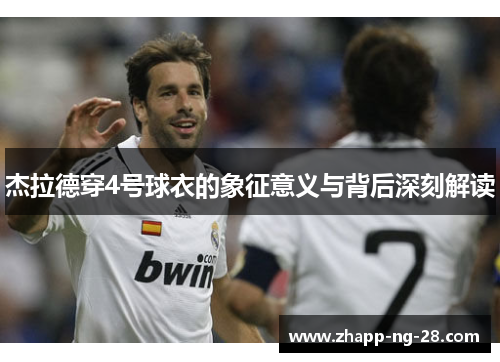 杰拉德穿4号球衣的象征意义与背后深刻解读 杰拉德穿4号球衣的象征意义与背后深刻解读