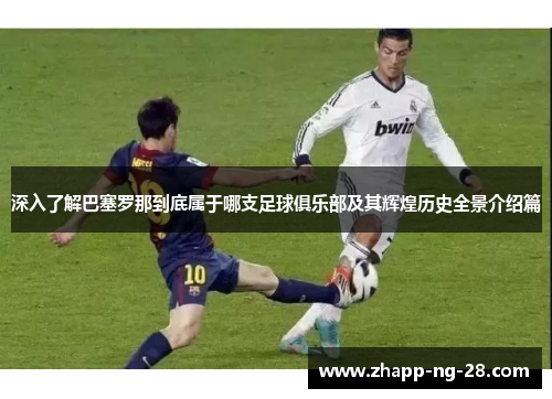 深入了解巴塞罗那到底属于哪支足球俱乐部及其辉煌历史全景介绍篇 深入了解巴塞罗那到底属于哪支足球俱乐部及其辉煌历史全景介绍篇