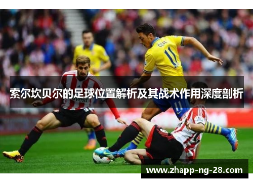 索尔坎贝尔的足球位置解析及其战术作用深度剖析 索尔坎贝尔的足球位置解析及其战术作用深度剖析