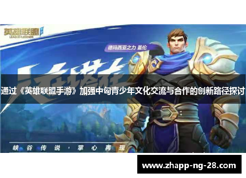 通过《英雄联盟手游》加强中匈青少年文化交流与合作的创新路径探讨 通过《英雄联盟手游》加强中匈青少年文化交流与合作的创新路径探讨
