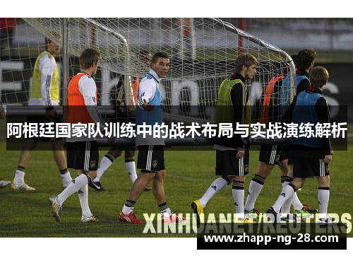 阿根廷国家队训练中的战术布局与实战演练解析 阿根廷国家队训练中的战术布局与实战演练解析