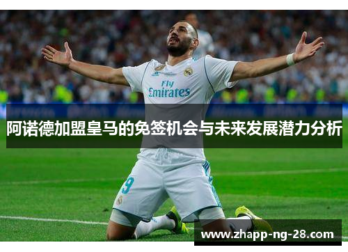 阿诺德加盟皇马的免签机会与未来发展潜力分析 阿诺德加盟皇马的免签机会与未来发展潜力分析
