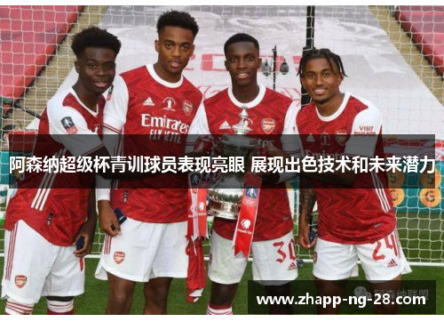 阿森纳超级杯青训球员表现亮眼 展现出色技术和未来潜力 阿森纳超级杯青训球员表现亮眼 展现出色技术和未来潜力