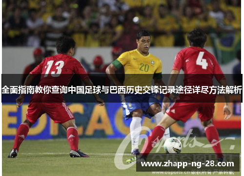 全面指南教你查询中国足球与巴西历史交锋记录途径详尽方法解析 全面指南教你查询中国足球与巴西历史交锋记录途径详尽方法解析