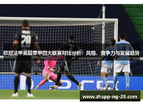 欧冠法甲英超意甲四大联赛对比分析:风格、竞争力与发展趋势 欧冠法甲英超意甲四大联赛对比分析:风格、竞争力与发展趋势