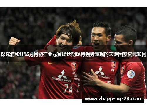 探究浦和红钻为何能在亚冠赛场长期保持强势表现的关键因素究竟如何 探究浦和红钻为何能在亚冠赛场长期保持强势表现的关键因素究竟如何