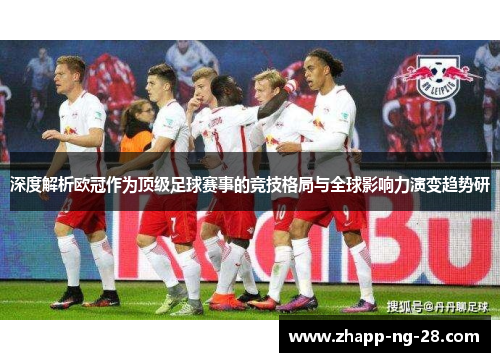 深度解析欧冠作为顶级足球赛事的竞技格局与全球影响力演变趋势研 深度解析欧冠作为顶级足球赛事的竞技格局与全球影响力演变趋势研