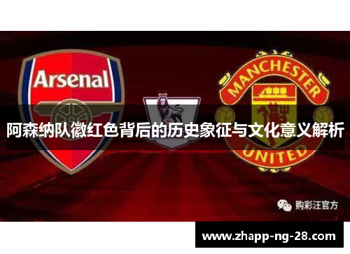 阿森纳队徽红色背后的历史象征与文化意义解析 阿森纳队徽红色背后的历史象征与文化意义解析