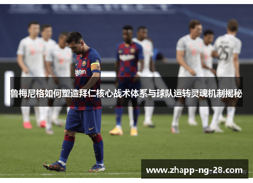 鲁梅尼格如何塑造拜仁核心战术体系与球队运转灵魂机制揭秘 鲁梅尼格如何塑造拜仁核心战术体系与球队运转灵魂机制揭秘