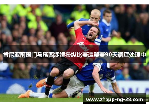 肯尼亚前国门马塔西涉嫌操纵比赛遭禁赛90天调查处理中 肯尼亚前国门马塔西涉嫌操纵比赛遭禁赛90天调查处理中