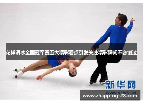 花样滑冰全国冠军赛五大精彩看点引发关注精彩瞬间不容错过 花样滑冰全国冠军赛五大精彩看点引发关注精彩瞬间不容错过