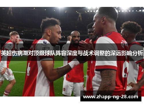 英超伤病潮对顶级球队阵容深度与战术调整的深远影响分析 英超伤病潮对顶级球队阵容深度与战术调整的深远影响分析