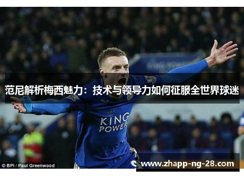 范尼解析梅西魅力:技术与领导力如何征服全世界球迷 范尼解析梅西魅力:技术与领导力如何征服全世界球迷
