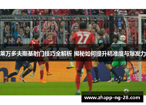 莱万多夫斯基射门技巧全解析 揭秘如何提升精准度与爆发力 莱万多夫斯基射门技巧全解析 揭秘如何提升精准度与爆发力