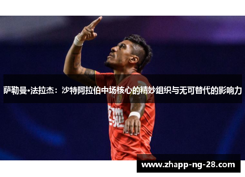 萨勒曼·法拉杰：沙特阿拉伯中场核心的精妙组织与无可替代的影响力