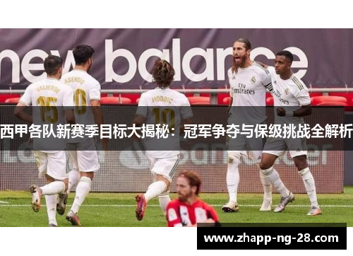 西甲各队新赛季目标大揭秘:冠军争夺与保级挑战全解析 西甲各队新赛季目标大揭秘:冠军争夺与保级挑战全解析