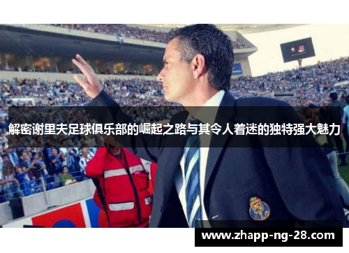 解密谢里夫足球俱乐部的崛起之路与其令人着迷的独特强大魅力