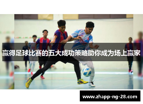 赢得足球比赛的五大成功策略助你成为场上赢家 赢得足球比赛的五大成功策略助你成为场上赢家