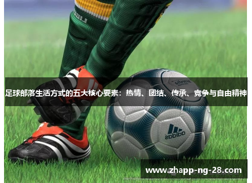 足球部落生活方式的五大核心要素:热情、团结、传承、竞争与自由精神 足球部落生活方式的五大核心要素:热情、团结、传承、竞争与自由精神