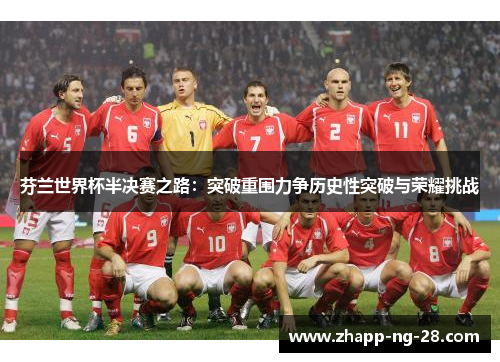 芬兰世界杯半决赛之路:突破重围力争历史性突破与荣耀挑战 芬兰世界杯半决赛之路:突破重围力争历史性突破与荣耀挑战