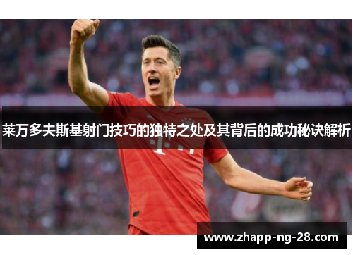 莱万多夫斯基射门技巧的独特之处及其背后的成功秘诀解析 莱万多夫斯基射门技巧的独特之处及其背后的成功秘诀解析