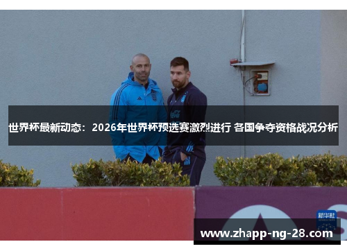 世界杯最新动态:2026年世界杯预选赛激烈进行 各国争夺资格战况分析 世界杯最新动态:2026年世界杯预选赛激烈进行 各国争夺资格战况分析