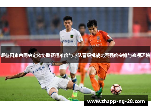 哪些因素共同决定欧协联赛程难度与球队晋级挑战比赛强度安排与客观环境