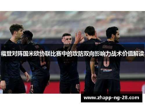 福登对阵国米欧协联比赛中的攻防双向影响力战术价值解读